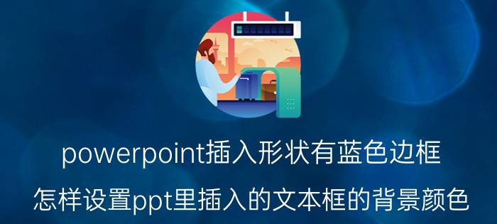 powerpoint插入形状有蓝色边框 怎样设置ppt里插入的文本框的背景颜色？